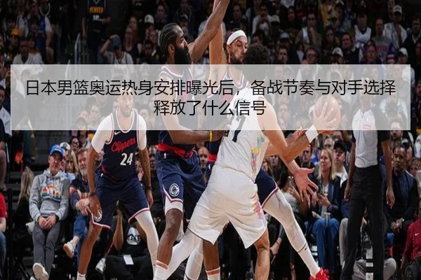 日本男篮奥运热身安排曝光后，备战节奏与对手选择释放了什么信号 - bet365